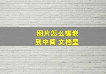 图片怎么镶嵌到中间 文档里